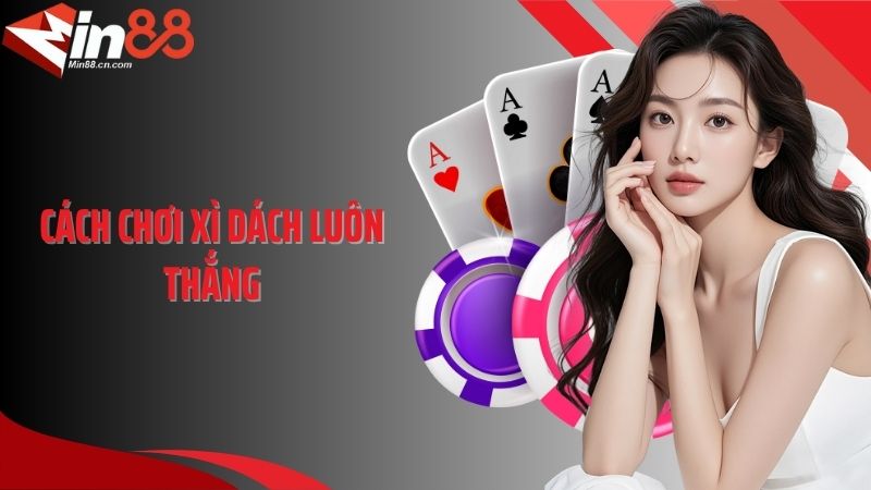 Cách Chơi Xì Dách Luôn Thắng - Bí Quyết Độc Quyền Từ Cao Thủ