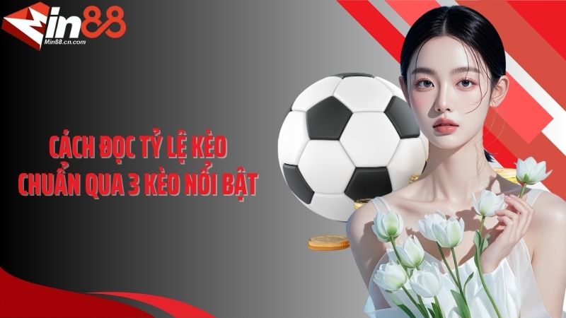 Cách đọc tỷ lệ kèo chuẩn qua 3 kèo nổi bật