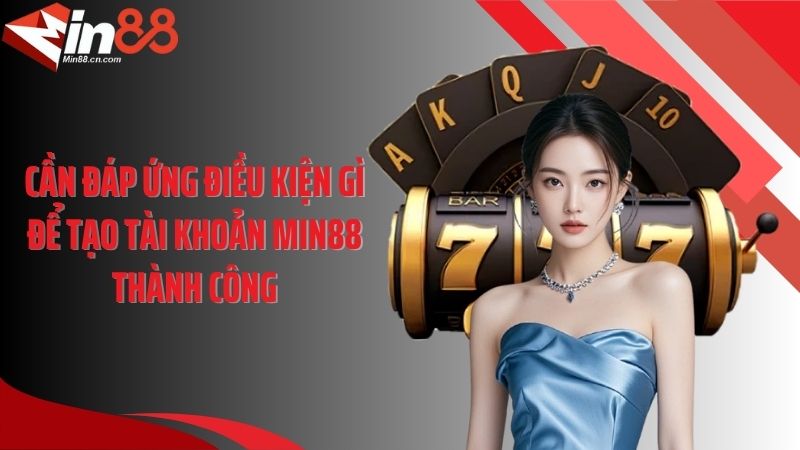 Cần đáp ứng điều kiện gì để tạo tài khoản Min88 thành công
