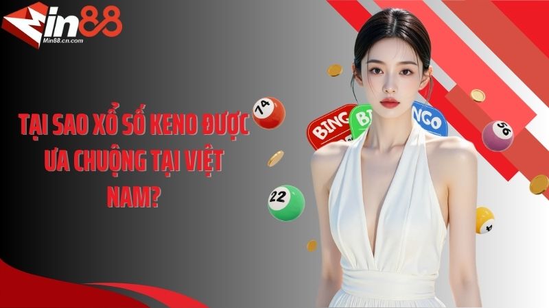 Tại sao xổ số Keno được ưa chuộng tại Việt Nam?